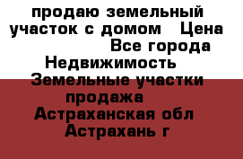 продаю земельный участок с домом › Цена ­ 1 500 000 - Все города Недвижимость » Земельные участки продажа   . Астраханская обл.,Астрахань г.